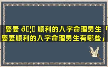 娶妻 🦉 顺利的八字命理男生「娶妻顺利的八字命理男生有哪些」
